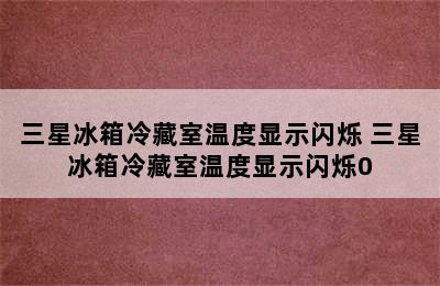 三星冰箱冷藏室温度显示闪烁 三星冰箱冷藏室温度显示闪烁0